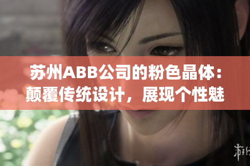 苏州ABB公司的粉色晶体：颠覆传统设计，展现个性魅力(1)