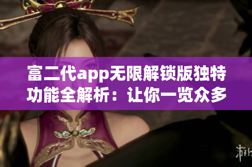 富二代app无限解锁版独特功能全解析：让你一览众多特色