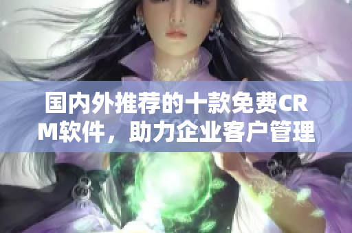 国内外推荐的十款免费CRM软件，助力企业客户管理