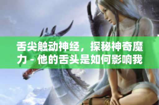 舌尖触动神经，探秘神奇魔力 - 他的舌头是如何影响我们的