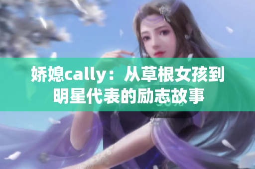 娇媳cally：从草根女孩到明星代表的励志故事