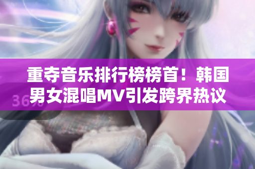 重夺音乐排行榜榜首！韩国男女混唱MV引发跨界热议