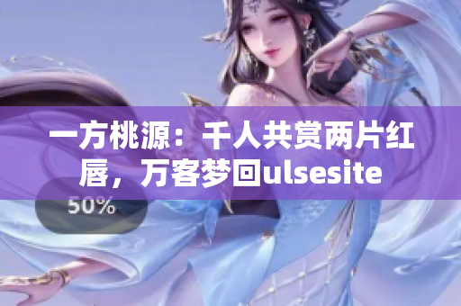 一方桃源：千人共赏两片红唇，万客梦回ulsesite