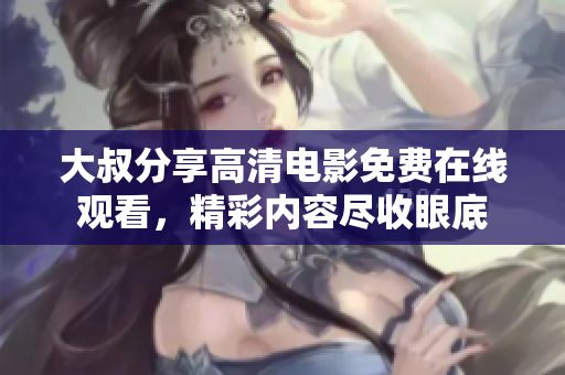 大叔分享高清电影免费在线观看，精彩内容尽收眼底