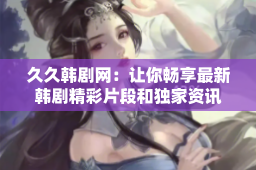 久久韩剧网：让你畅享最新韩剧精彩片段和独家资讯