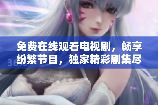 免费在线观看电视剧，畅享纷繁节目，独家精彩剧集尽收眼底