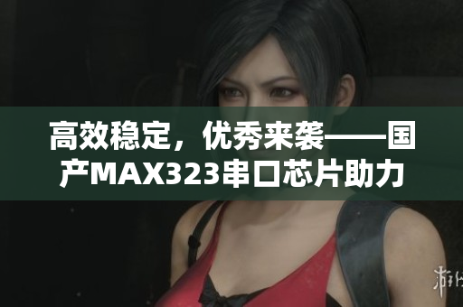 高效稳定，优秀来袭——国产MAX323串口芯片助力通信升级