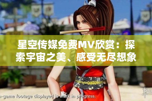 星空传媒免费MV欣赏：探索宇宙之美、感受无尽想象力的视听盛宴