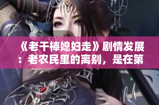 《老干棒媳妇走》剧情发展：老农民里的离别，是在第几集？