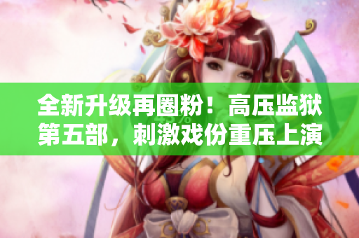 全新升级再圈粉！高压监狱第五部，刺激戏份重压上演！