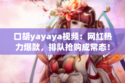 口胡yayaya视频：网红热力爆款，排队抢购成常态！