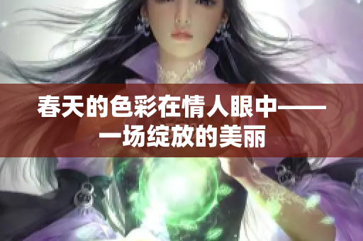 春天的色彩在情人眼中——一场绽放的美丽