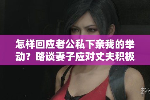怎样回应老公私下亲我的举动？略谈妻子应对丈夫积极举动的方法