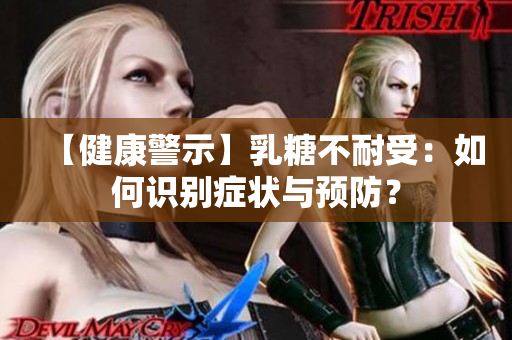 【健康警示】乳糖不耐受：如何识别症状与预防？