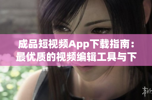 成品短视频App下载指南：最优质的视频编辑工具与下载方式介绍(1)