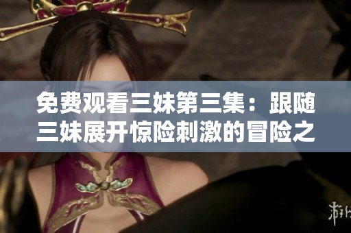 免费观看三妹第三集：跟随三妹展开惊险刺激的冒险之旅