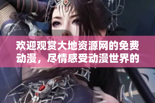 欢迎观赏大地资源网的免费动漫，尽情感受动漫世界的魅力