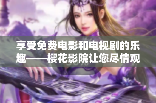 享受免费电影和电视剧的乐趣——樱花影院让您尽情观看！