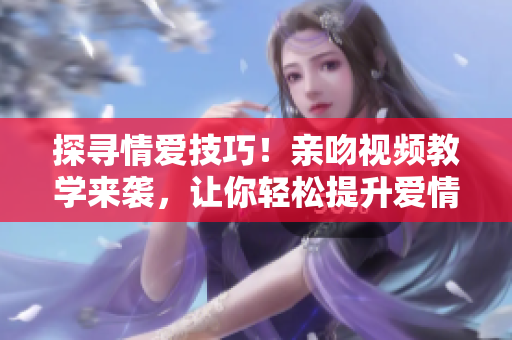 探寻情爱技巧！亲吻视频教学来袭，让你轻松提升爱情技能！