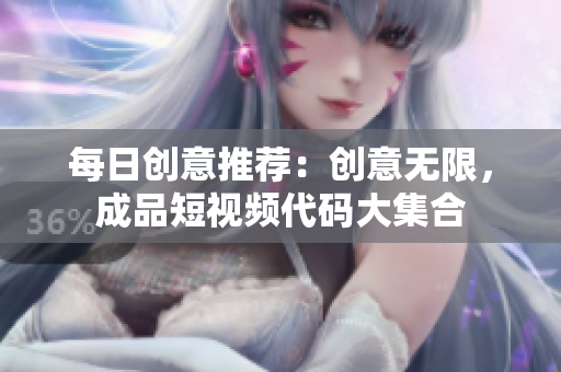 每日创意推荐：创意无限，成品短视频代码大集合