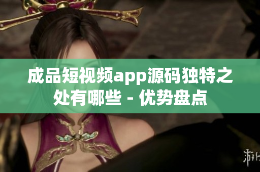 成品短视频app源码独特之处有哪些 - 优势盘点