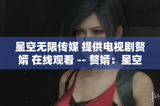 星空无限传媒 提供电视剧赘婿 在线观看 -- 赘婿：星空无限传媒观看指南