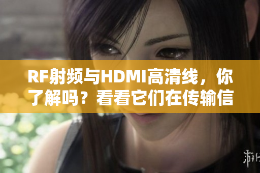 RF射频与HDMI高清线，你了解吗？看看它们在传输信号方面有什么区别吧
