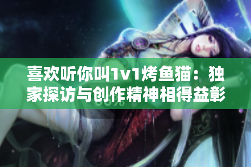 喜欢听你叫1v1烤鱼猫：独家探访与创作精神相得益彰