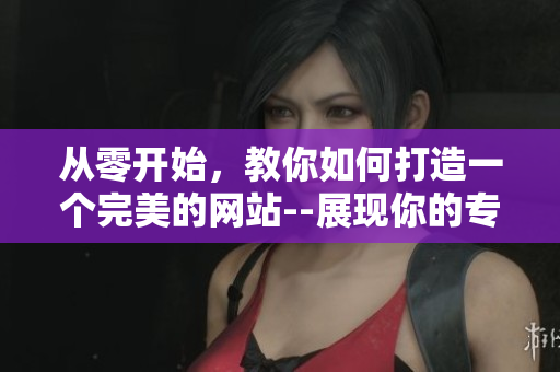 从零开始，教你如何打造一个完美的网站--展现你的专业魅力