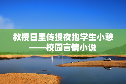 教授日里传授夜抱学生小憩——校园言情小说