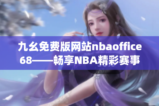 九幺免费版网站nbaoffice68——畅享NBA精彩赛事的优质免费平台(1)