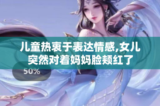 儿童热衷于表达情感,女儿突然对着妈妈脸颊红了
