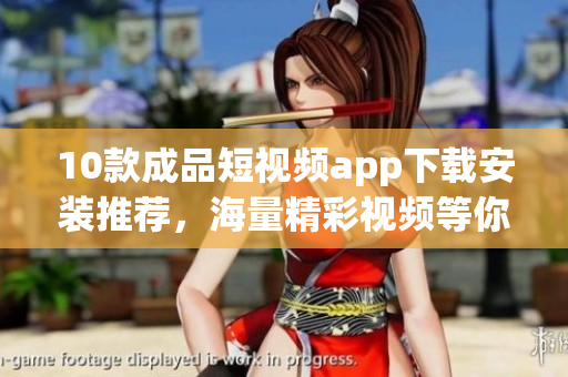 10款成品短视频app下载安装推荐，海量精彩视频等你来看