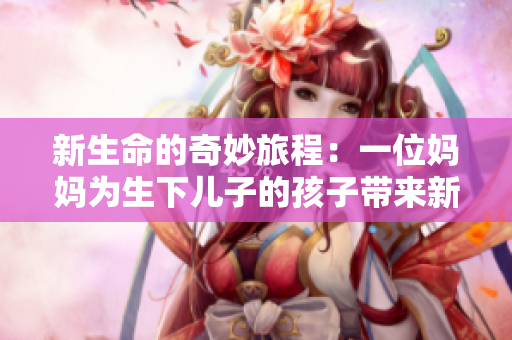 新生命的奇妙旅程：一位妈妈为生下儿子的孩子带来新的希望