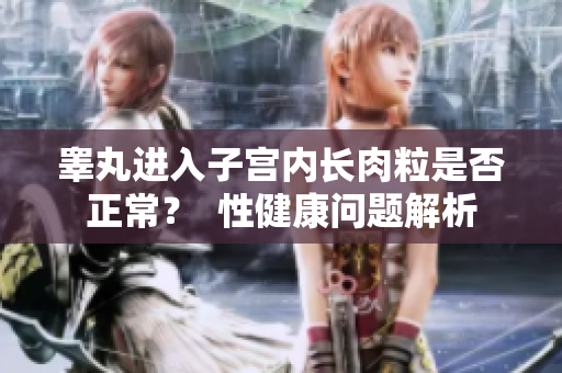 睾丸进入子宫内长肉粒是否正常？  性健康问题解析