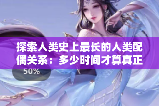 探索人类史上最长的人类配偶关系：多少时间才算真正长久？