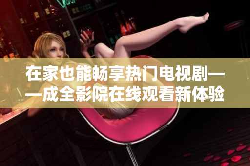 在家也能畅享热门电视剧——成全影院在线观看新体验!