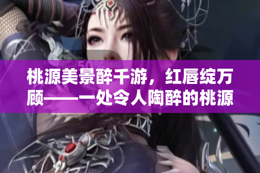 桃源美景醉千游，红唇绽万顾——一处令人陶醉的桃源风光