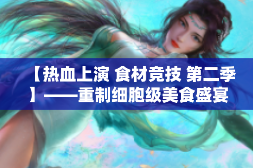 【热血上演 食材竞技 第二季】——重制细胞级美食盛宴