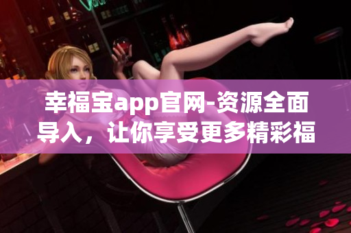 幸福宝app官网-资源全面导入，让你享受更多精彩福利