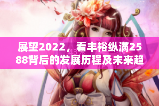 展望2022，看丰裕纵满2588背后的发展历程及未来趋势