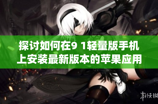 探讨如何在9 1轻量版手机上安装最新版本的苹果应用程序(1)