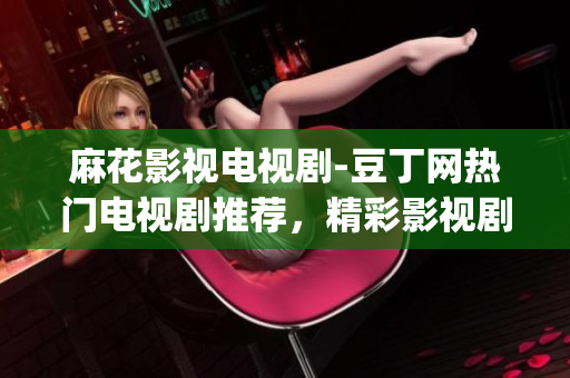 麻花影视电视剧-豆丁网热门电视剧推荐，精彩影视剧资源汇总(1)