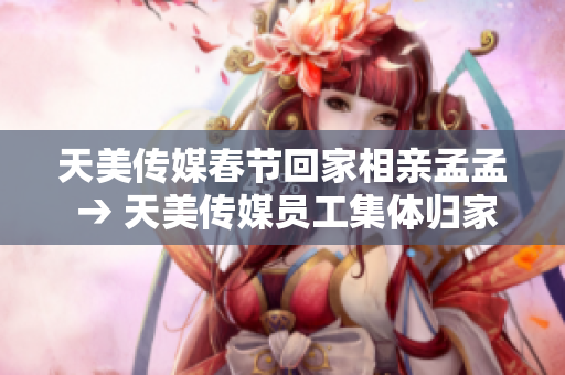 天美传媒春节回家相亲孟孟 → 天美传媒员工集体归家相亲 孟孟