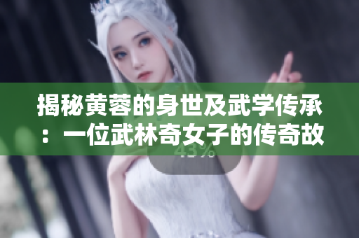 揭秘黄蓉的身世及武学传承：一位武林奇女子的传奇故事