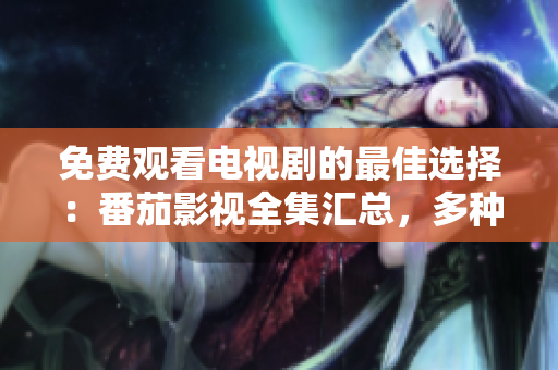 免费观看电视剧的最佳选择：番茄影视全集汇总，多种精彩剧集等你免费观看！