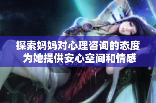 探索妈妈对心理咨询的态度 为她提供安心空间和情感支持