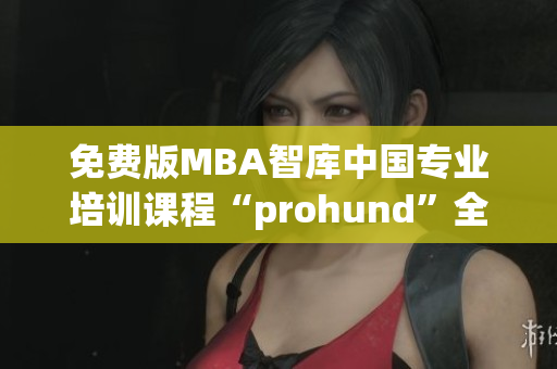 免费版MBA智库中国专业培训课程“prohund”全面解析(1)