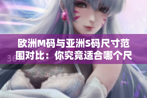 欧洲M码与亚洲S码尺寸范围对比：你究竟适合哪个尺寸？