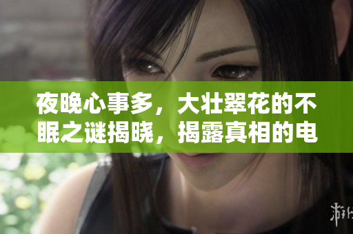 夜晚心事多，大壮翠花的不眠之谜揭晓，揭露真相的电视剧！